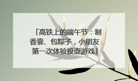 高铁上的端午节：制香囊、包粽子，小朋友第一次体验投壶游戏