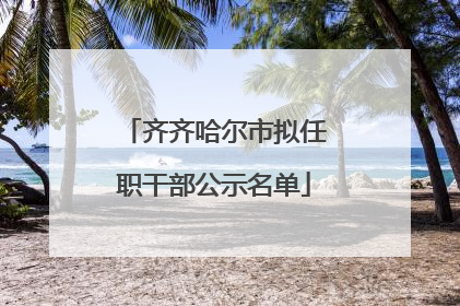 齐齐哈尔市拟任职干部公示名单