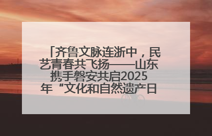 齐鲁文脉连浙中，民艺青春共飞扬——山东携手磐安共启2025年“文化和自然遗产日”系列活动