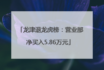 龙津退龙虎榜：营业部净买入5.86万元