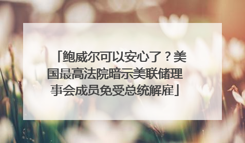 鲍威尔可以安心了？美国最高法院暗示美联储理事会成员免受总统解雇