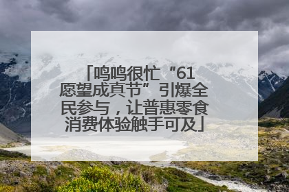 鸣鸣很忙“61 愿望成真节”引爆全民参与，让普惠零食消费体验触手可及