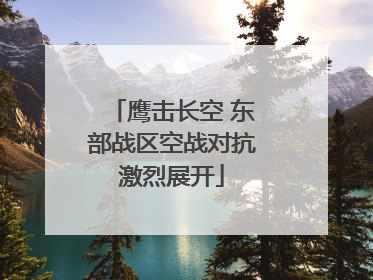 鹰击长空 东部战区空战对抗激烈展开