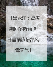 黑龙江：高考期间多阵雨 8日需预防东部风雹天气