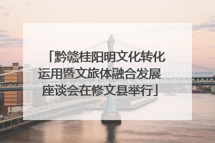 黔赣桂阳明文化转化运用暨文旅体融合发展座谈会在修文县举行