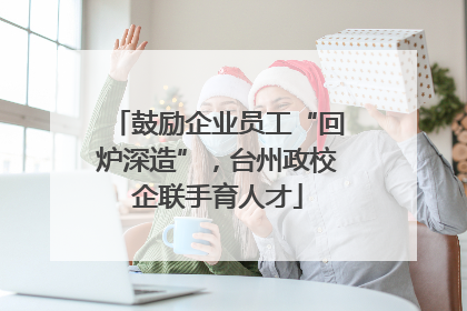 鼓励企业员工“回炉深造”，台州政校企联手育人才