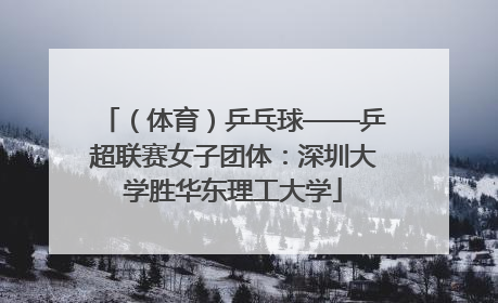 （体育）乒乓球——乒超联赛女子团体：深圳大学胜华东理工大学