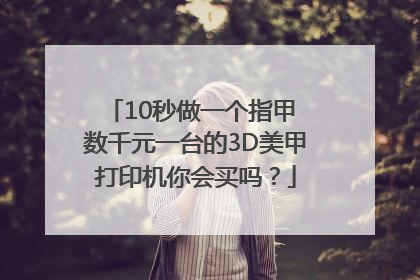 10秒做一个指甲 数千元一台的3D美甲打印机你会买吗？