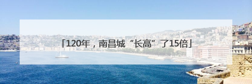 120年，南昌城“长高”了15倍