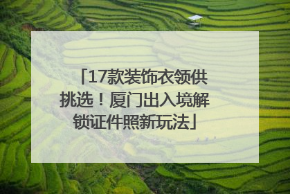 17款装饰衣领供挑选！厦门出入境解锁证件照新玩法