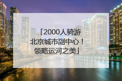 2000人骑游北京城市副中心！领略运河之美