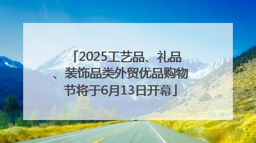 2025工艺品、礼品、装饰品类外贸优品购物节将于6月13日开幕