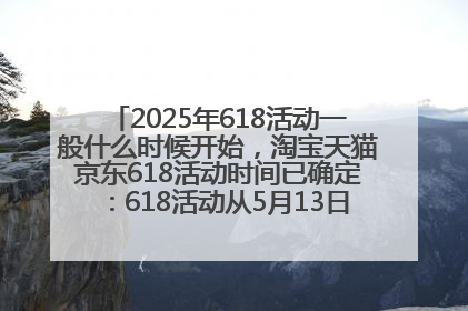 2025年618活动一般什么时候开始，淘宝天猫京东618活动时间已确定：618活动从5月13日开始到6月20日结束