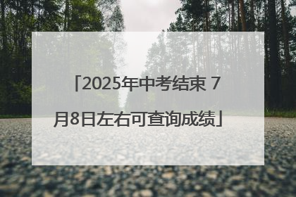 2025年中考结束 7月8日左右可查询成绩