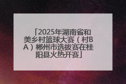 2025年湖南省和美乡村篮球大赛（村BA）郴州市选拔赛在桂阳县火热开赛