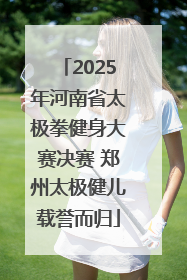2025年河南省太极拳健身大赛决赛 郑州太极健儿载誉而归