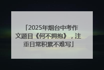 2025年烟台中考作文题目《何不拥抱》，注重日常积累不难写