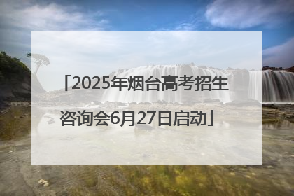 2025年烟台高考招生咨询会6月27日启动