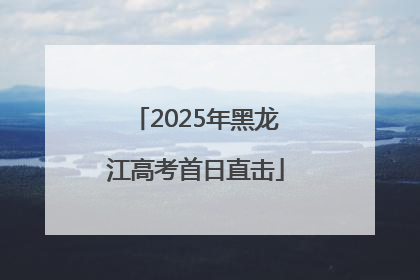 2025年黑龙江高考首日直击