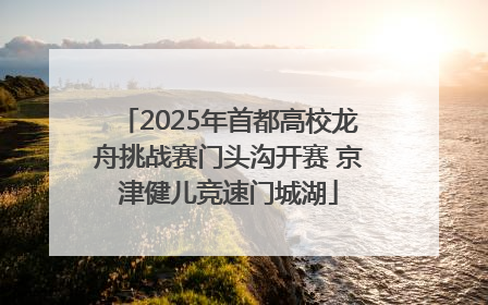 2025年首都高校龙舟挑战赛门头沟开赛 京津健儿竞速门城湖