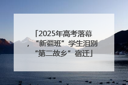 2025年高考落幕，“新疆班”学生泪别“第二故乡”宿迁