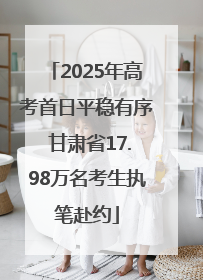 2025年高考首日平稳有序 甘肃省17.98万名考生执笔赴约