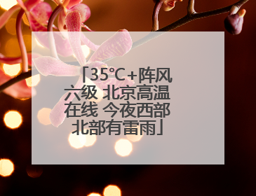 35℃+阵风六级 北京高温在线 今夜西部北部有雷雨