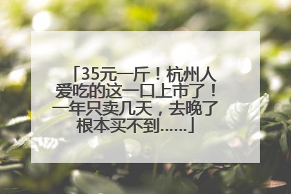 35元一斤！杭州人爱吃的这一口上市了！一年只卖几天，去晚了根本买不到……