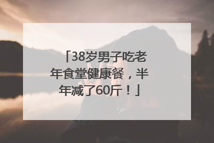 38岁男子吃老年食堂健康餐，半年减了60斤！