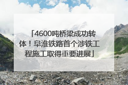 4600吨桥梁成功转体！阜淮铁路首个涉铁工程施工取得重要进展