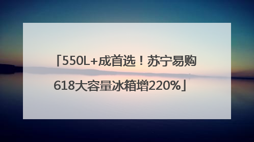 550L+成首选！苏宁易购618大容量冰箱增220%