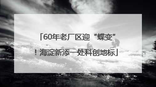 60年老厂区迎“蝶变”！海淀新添一处科创地标