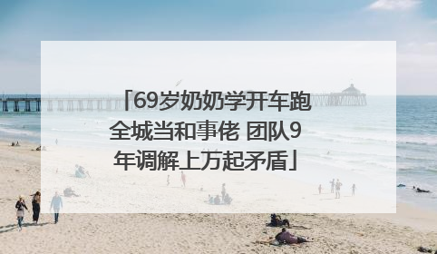 69岁奶奶学开车跑全城当和事佬 团队9年调解上万起矛盾