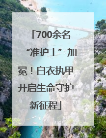 700余名“准护士”加冕！白衣执甲开启生命守护新征程