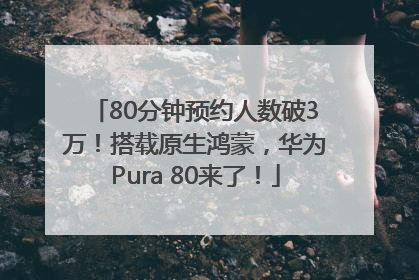 80分钟预约人数破3万！搭载原生鸿蒙，华为Pura 80来了！