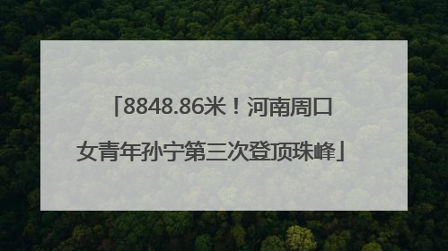 8848.86米！河南周口女青年孙宁第三次登顶珠峰