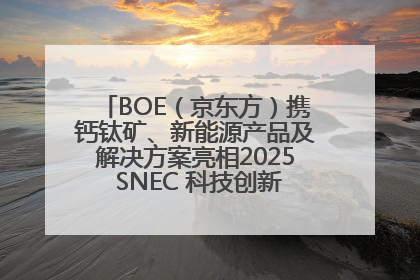 BOE（京东方）携钙钛矿、新能源产品及解决方案亮相2025 SNEC 科技创新赋能行业绿色发展