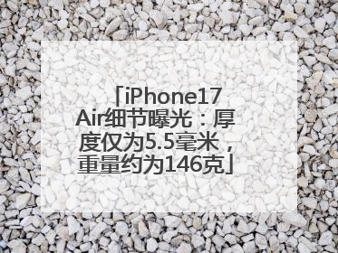 iPhone17Air细节曝光：厚度仅为5.5毫米，重量约为146克